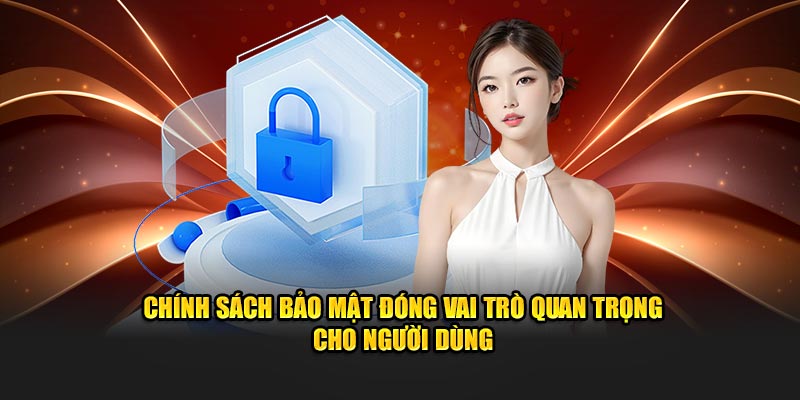 Chính sách bảo mật đóng vai trò quan trọng cho người dùng