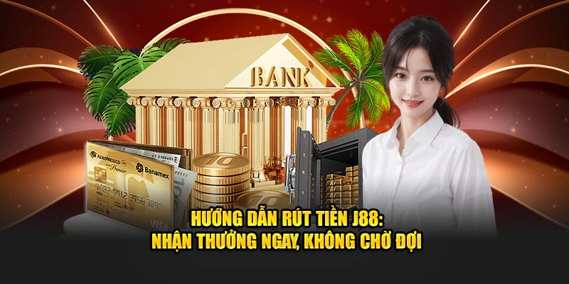 Hướng dẫn rút tiền J88 nhận thưởng ngay không chờ đợi